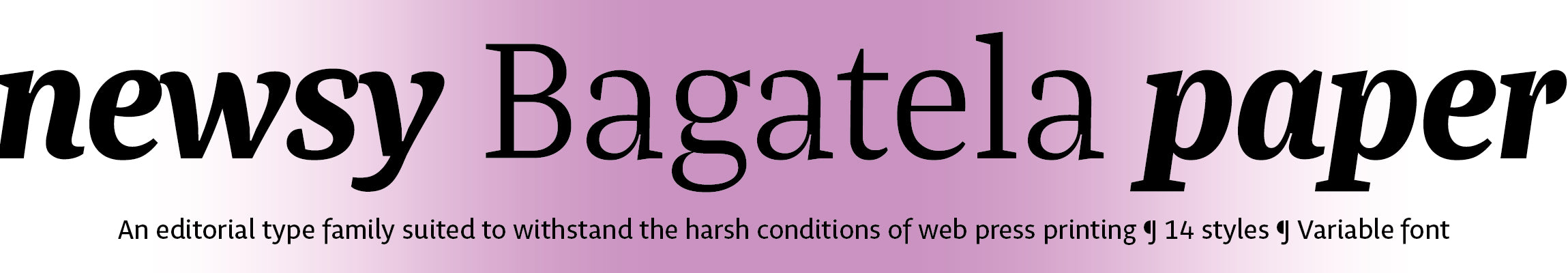 Bagatela: An editorial type family suited to withstand the harsh conditions of web press printing ¶ 14 styles